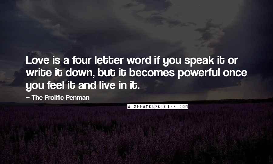 The Prolific Penman Quotes: Love is a four letter word if you speak it or write it down, but it becomes powerful once you feel it and live in it.