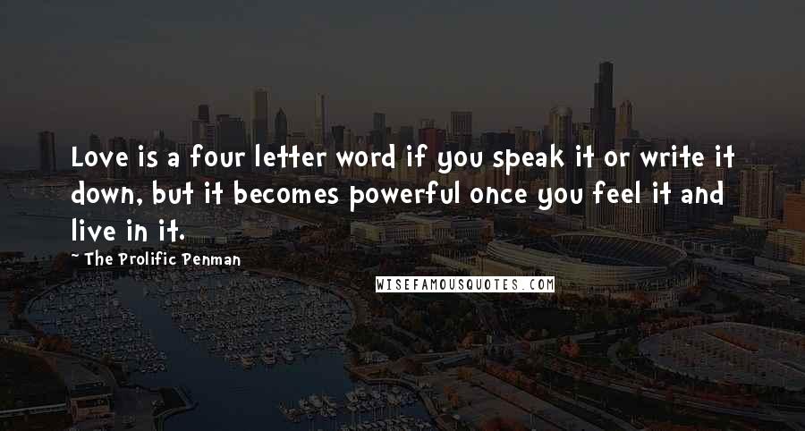 The Prolific Penman Quotes: Love is a four letter word if you speak it or write it down, but it becomes powerful once you feel it and live in it.