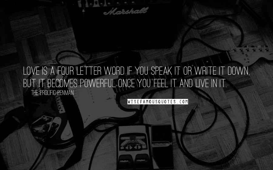 The Prolific Penman Quotes: Love is a four letter word if you speak it or write it down, but it becomes powerful once you feel it and live in it.