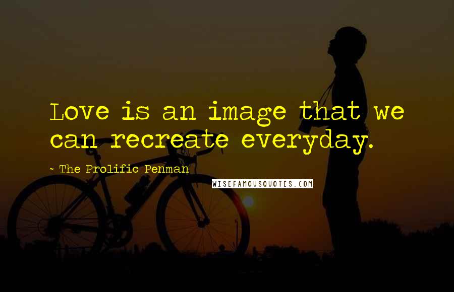 The Prolific Penman Quotes: Love is an image that we can recreate everyday.