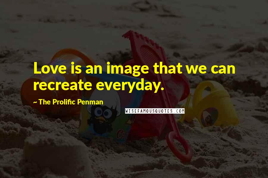 The Prolific Penman Quotes: Love is an image that we can recreate everyday.