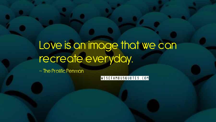 The Prolific Penman Quotes: Love is an image that we can recreate everyday.