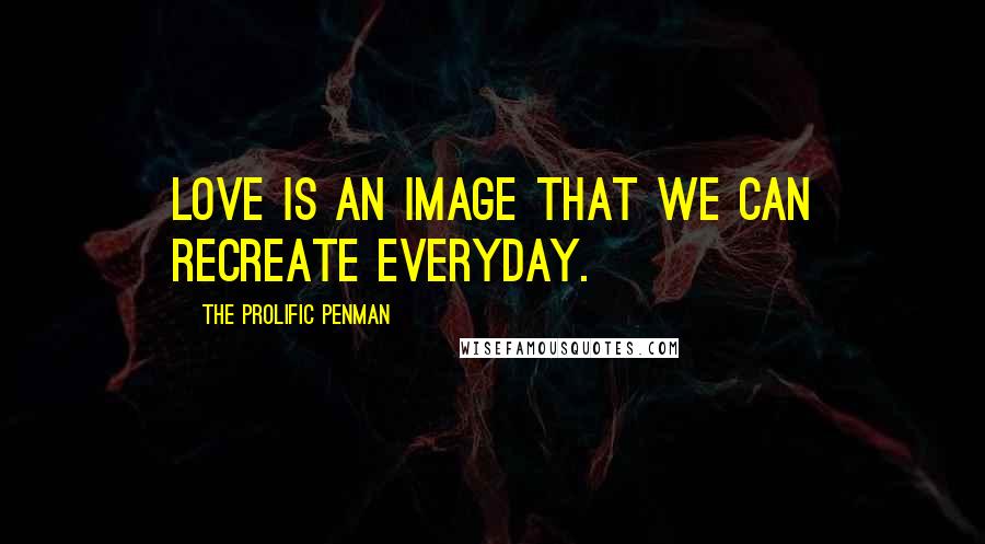 The Prolific Penman Quotes: Love is an image that we can recreate everyday.