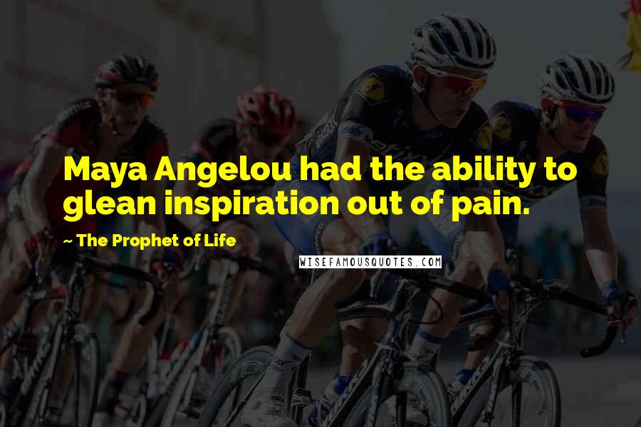 The Prophet Of Life Quotes: Maya Angelou had the ability to glean inspiration out of pain.