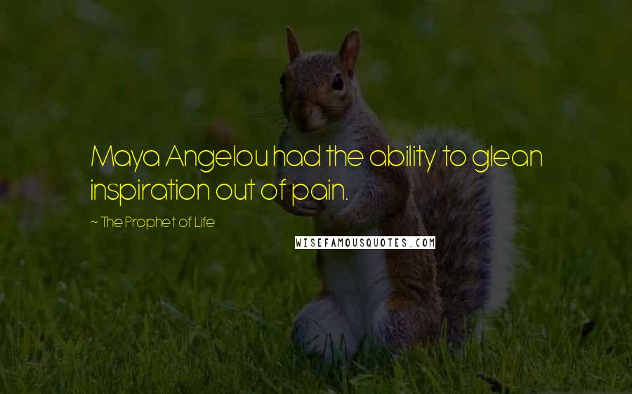 The Prophet Of Life Quotes: Maya Angelou had the ability to glean inspiration out of pain.