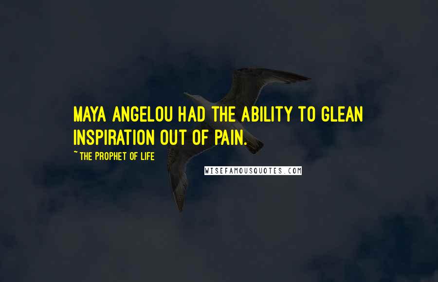 The Prophet Of Life Quotes: Maya Angelou had the ability to glean inspiration out of pain.