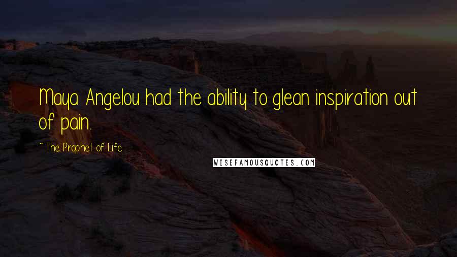 The Prophet Of Life Quotes: Maya Angelou had the ability to glean inspiration out of pain.