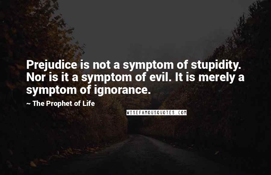 The Prophet Of Life Quotes: Prejudice is not a symptom of stupidity. Nor is it a symptom of evil. It is merely a symptom of ignorance.