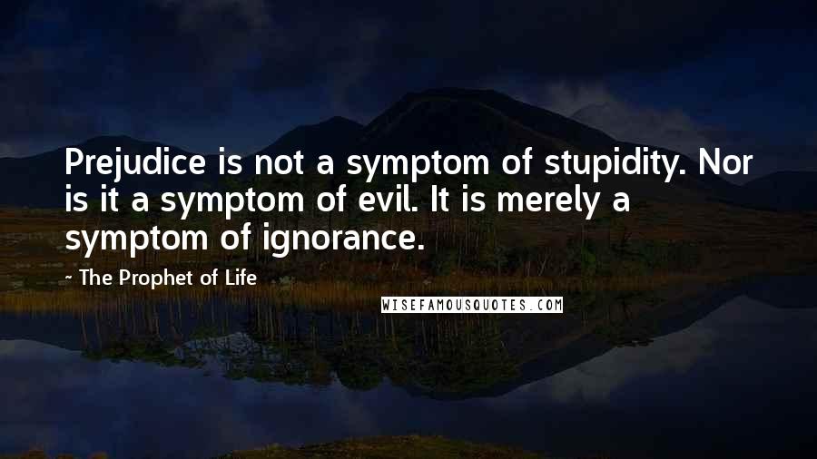 The Prophet Of Life Quotes: Prejudice is not a symptom of stupidity. Nor is it a symptom of evil. It is merely a symptom of ignorance.