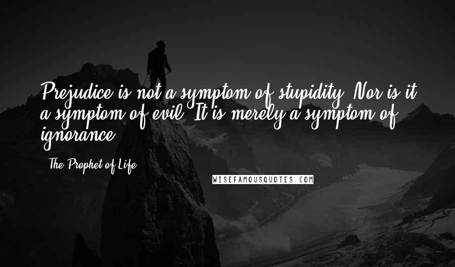 The Prophet Of Life Quotes: Prejudice is not a symptom of stupidity. Nor is it a symptom of evil. It is merely a symptom of ignorance.