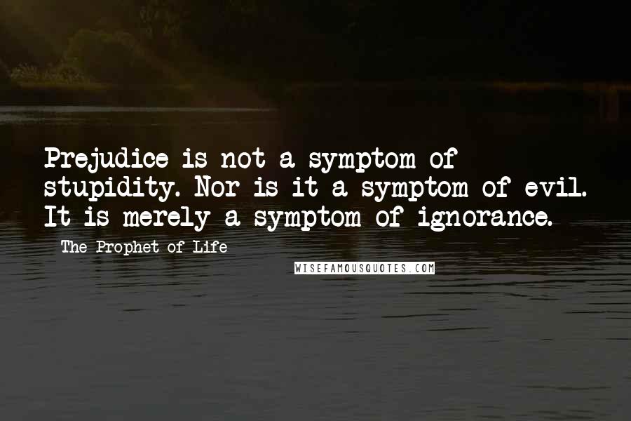 The Prophet Of Life Quotes: Prejudice is not a symptom of stupidity. Nor is it a symptom of evil. It is merely a symptom of ignorance.