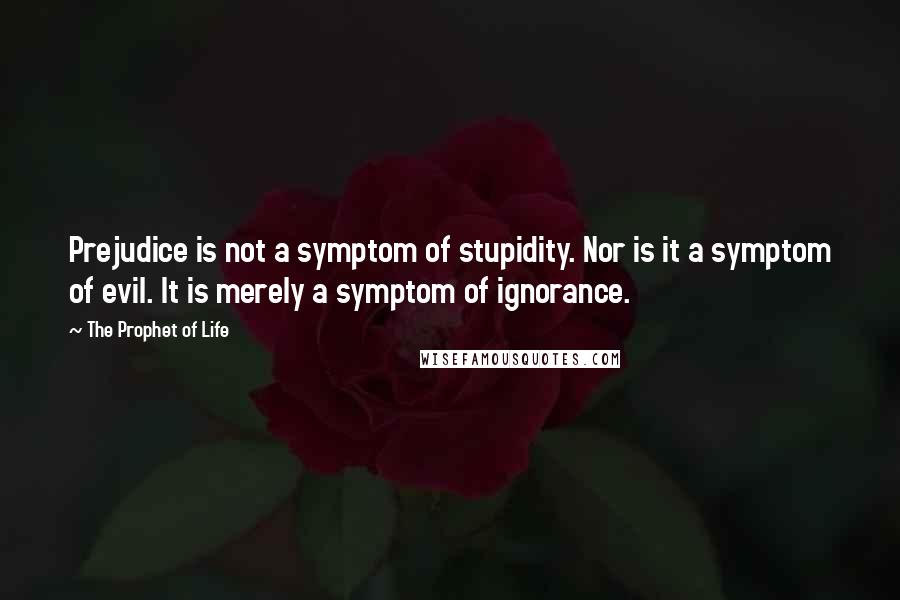 The Prophet Of Life Quotes: Prejudice is not a symptom of stupidity. Nor is it a symptom of evil. It is merely a symptom of ignorance.