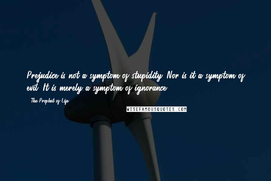 The Prophet Of Life Quotes: Prejudice is not a symptom of stupidity. Nor is it a symptom of evil. It is merely a symptom of ignorance.