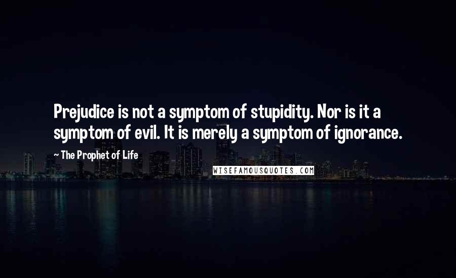 The Prophet Of Life Quotes: Prejudice is not a symptom of stupidity. Nor is it a symptom of evil. It is merely a symptom of ignorance.