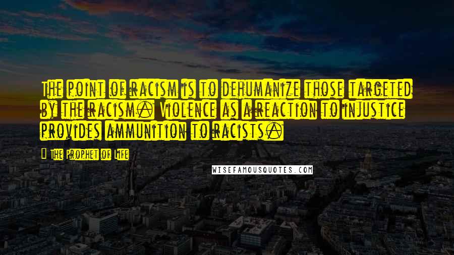 The Prophet Of Life Quotes: The point of racism is to dehumanize those targeted by the racism. Violence as a reaction to injustice provides ammunition to racists.