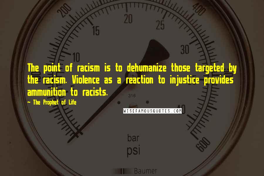 The Prophet Of Life Quotes: The point of racism is to dehumanize those targeted by the racism. Violence as a reaction to injustice provides ammunition to racists.