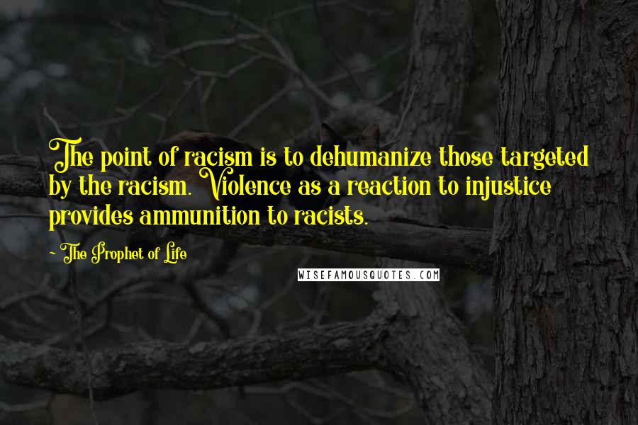 The Prophet Of Life Quotes: The point of racism is to dehumanize those targeted by the racism. Violence as a reaction to injustice provides ammunition to racists.