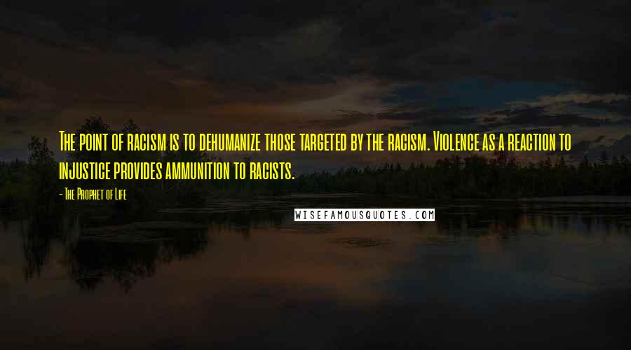 The Prophet Of Life Quotes: The point of racism is to dehumanize those targeted by the racism. Violence as a reaction to injustice provides ammunition to racists.