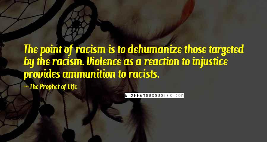 The Prophet Of Life Quotes: The point of racism is to dehumanize those targeted by the racism. Violence as a reaction to injustice provides ammunition to racists.