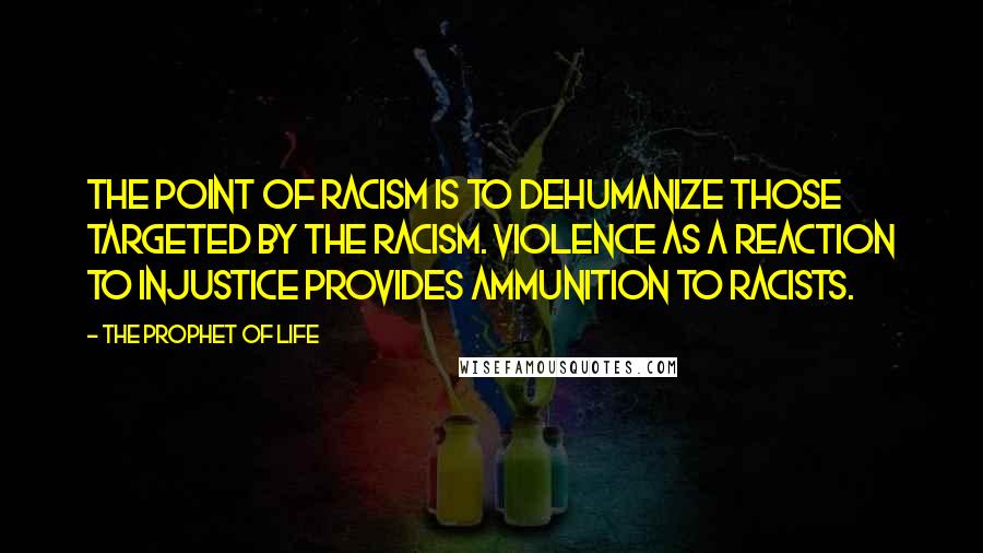 The Prophet Of Life Quotes: The point of racism is to dehumanize those targeted by the racism. Violence as a reaction to injustice provides ammunition to racists.