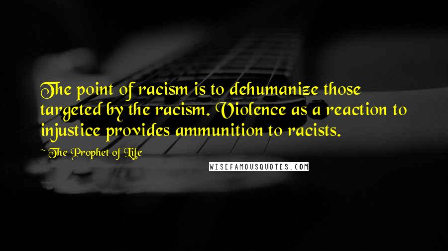 The Prophet Of Life Quotes: The point of racism is to dehumanize those targeted by the racism. Violence as a reaction to injustice provides ammunition to racists.