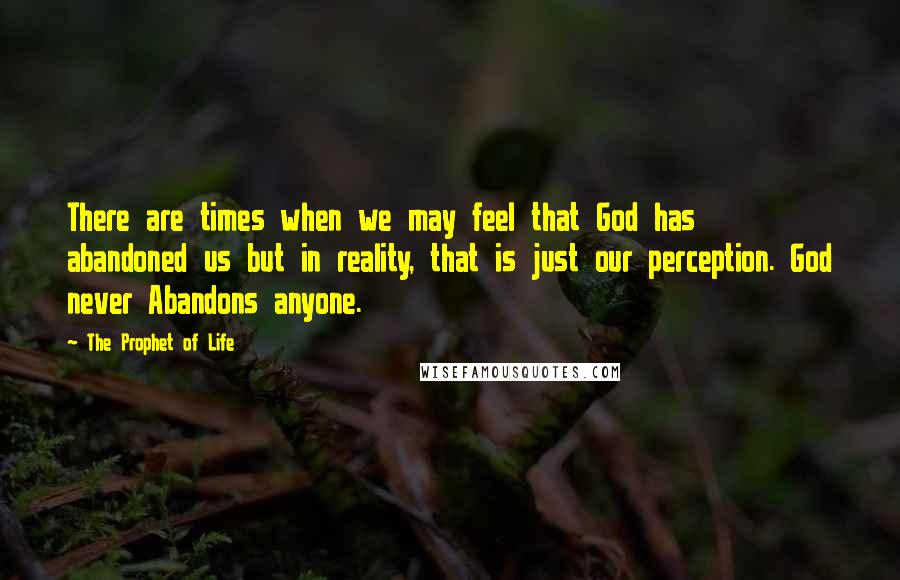 The Prophet Of Life Quotes: There are times when we may feel that God has abandoned us but in reality, that is just our perception. God never Abandons anyone.