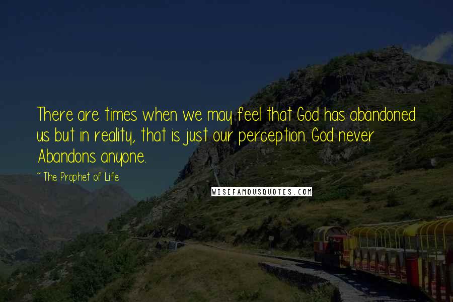 The Prophet Of Life Quotes: There are times when we may feel that God has abandoned us but in reality, that is just our perception. God never Abandons anyone.