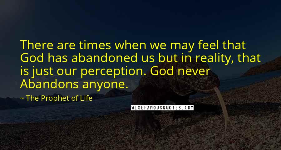 The Prophet Of Life Quotes: There are times when we may feel that God has abandoned us but in reality, that is just our perception. God never Abandons anyone.