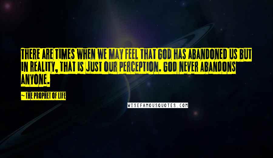 The Prophet Of Life Quotes: There are times when we may feel that God has abandoned us but in reality, that is just our perception. God never Abandons anyone.