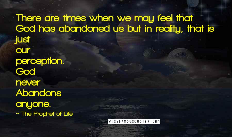 The Prophet Of Life Quotes: There are times when we may feel that God has abandoned us but in reality, that is just our perception. God never Abandons anyone.