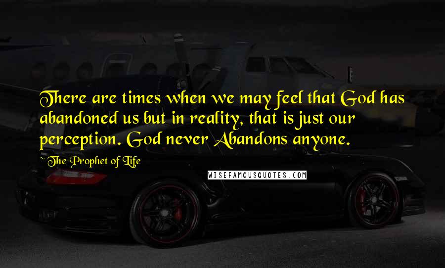 The Prophet Of Life Quotes: There are times when we may feel that God has abandoned us but in reality, that is just our perception. God never Abandons anyone.