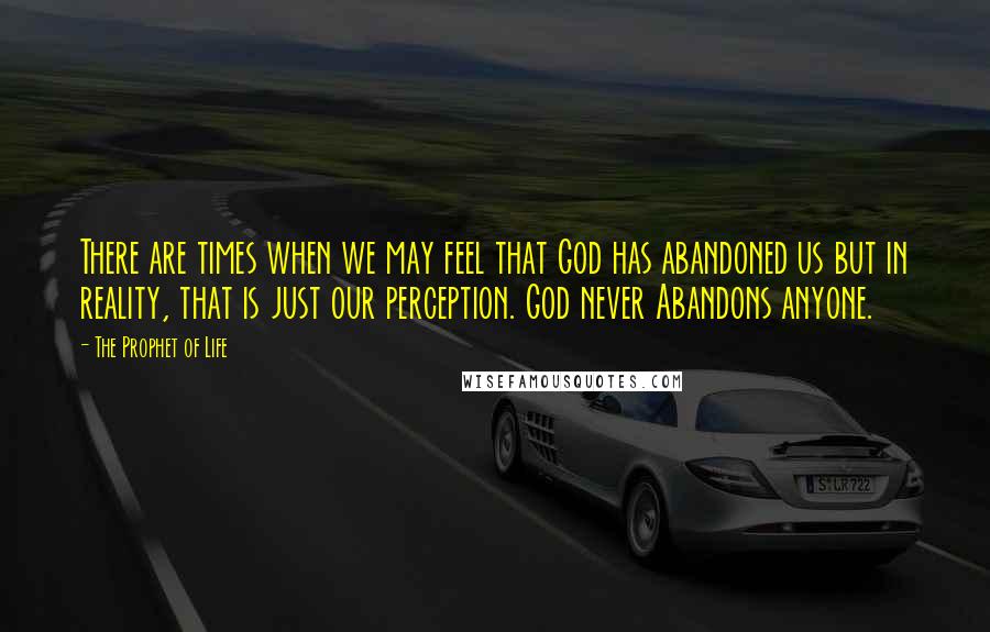 The Prophet Of Life Quotes: There are times when we may feel that God has abandoned us but in reality, that is just our perception. God never Abandons anyone.