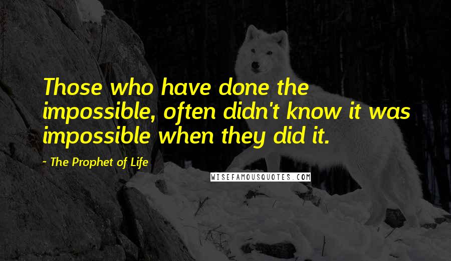 The Prophet Of Life Quotes: Those who have done the impossible, often didn't know it was impossible when they did it.