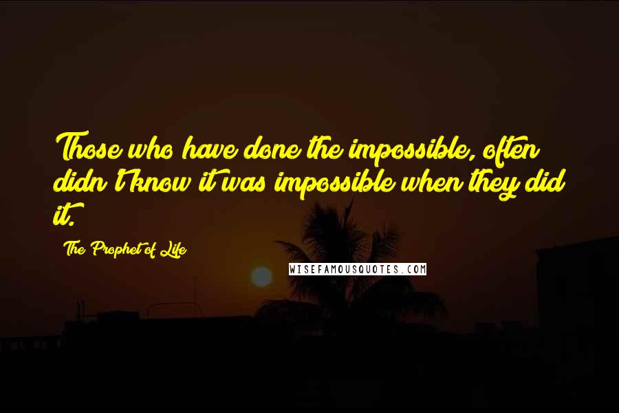 The Prophet Of Life Quotes: Those who have done the impossible, often didn't know it was impossible when they did it.