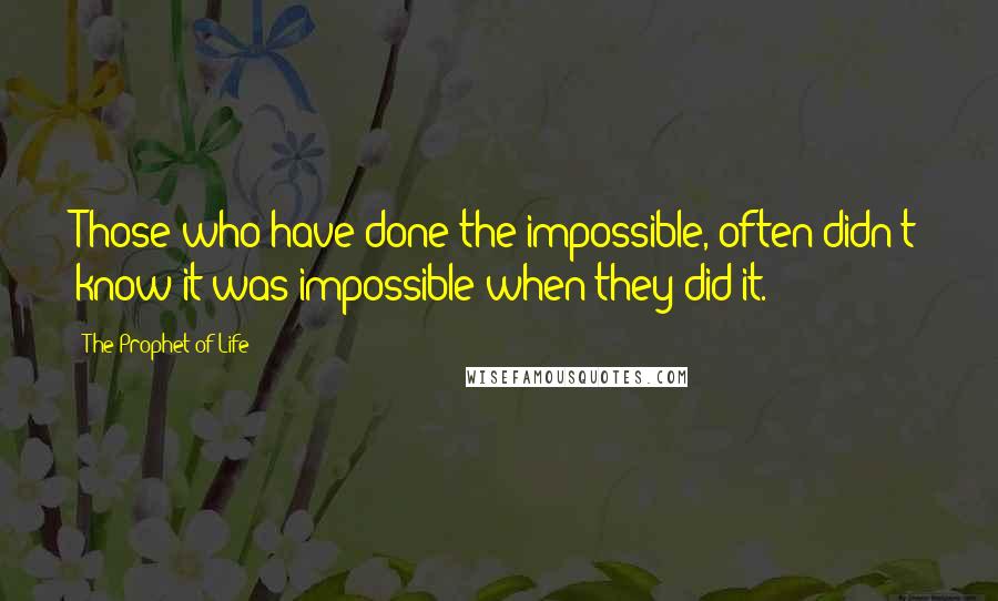 The Prophet Of Life Quotes: Those who have done the impossible, often didn't know it was impossible when they did it.