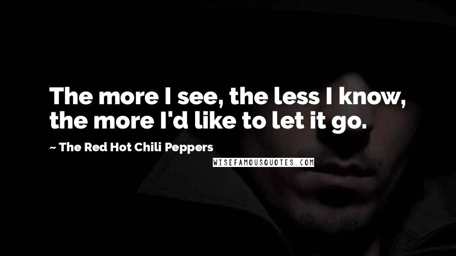 The Red Hot Chili Peppers Quotes: The more I see, the less I know, the more I'd like to let it go.