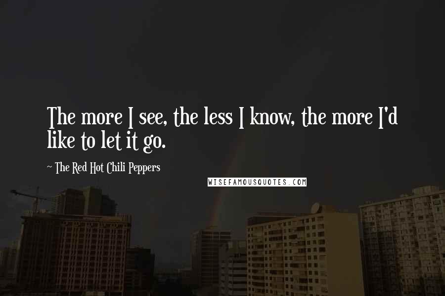 The Red Hot Chili Peppers Quotes: The more I see, the less I know, the more I'd like to let it go.