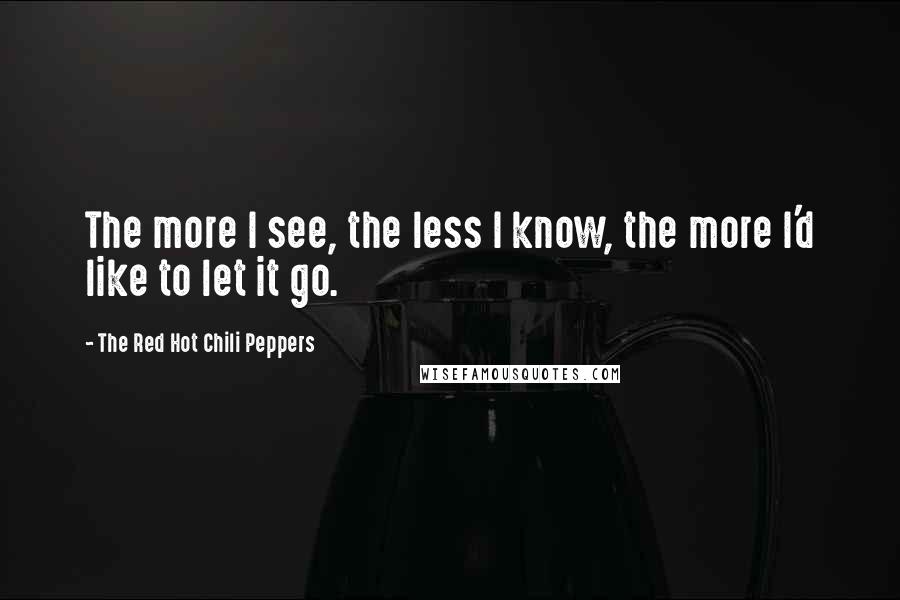 The Red Hot Chili Peppers Quotes: The more I see, the less I know, the more I'd like to let it go.