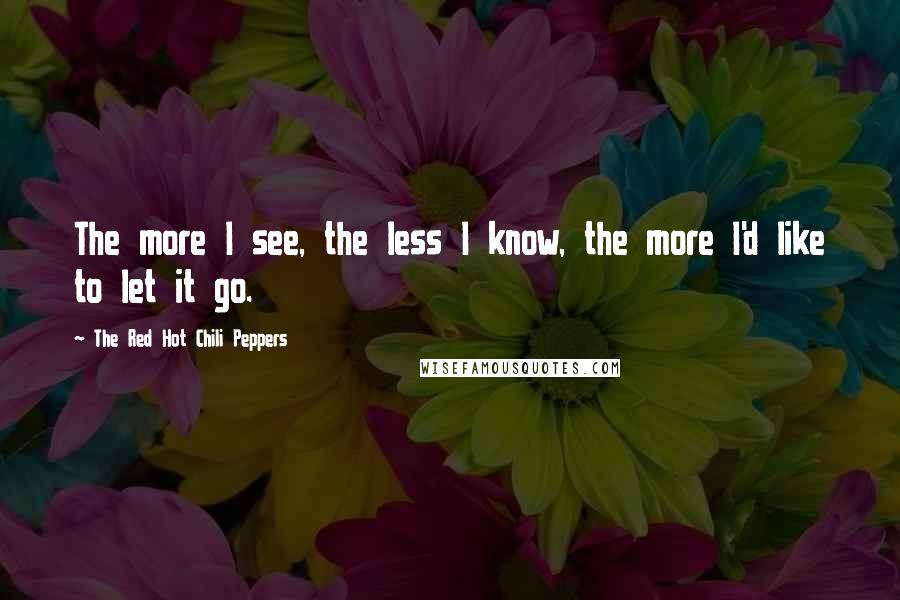 The Red Hot Chili Peppers Quotes: The more I see, the less I know, the more I'd like to let it go.