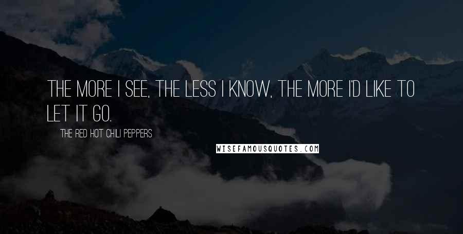 The Red Hot Chili Peppers Quotes: The more I see, the less I know, the more I'd like to let it go.