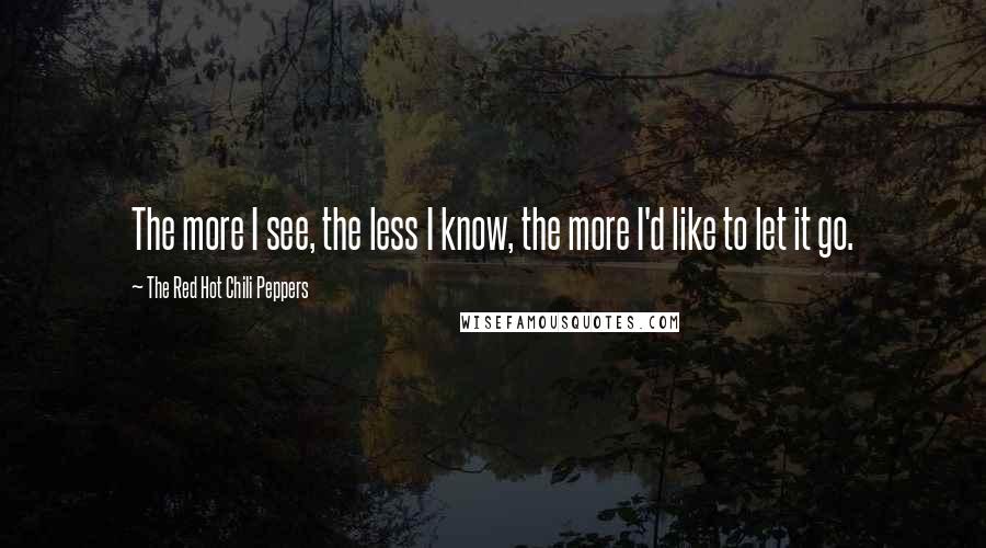 The Red Hot Chili Peppers Quotes: The more I see, the less I know, the more I'd like to let it go.