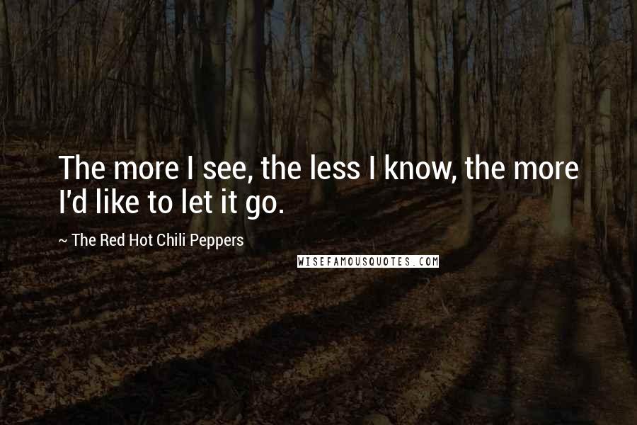 The Red Hot Chili Peppers Quotes: The more I see, the less I know, the more I'd like to let it go.