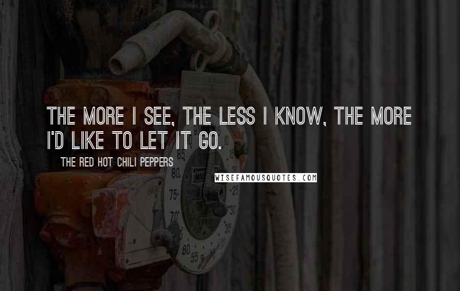 The Red Hot Chili Peppers Quotes: The more I see, the less I know, the more I'd like to let it go.