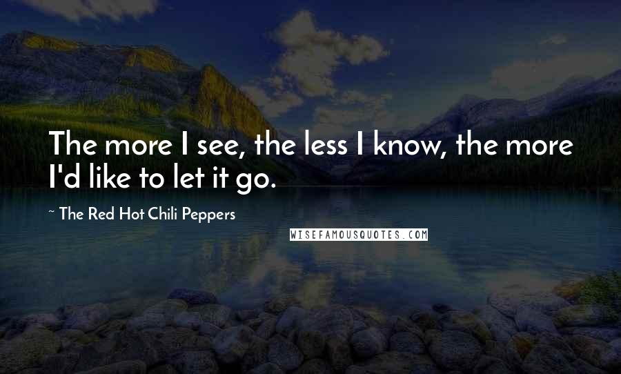 The Red Hot Chili Peppers Quotes: The more I see, the less I know, the more I'd like to let it go.