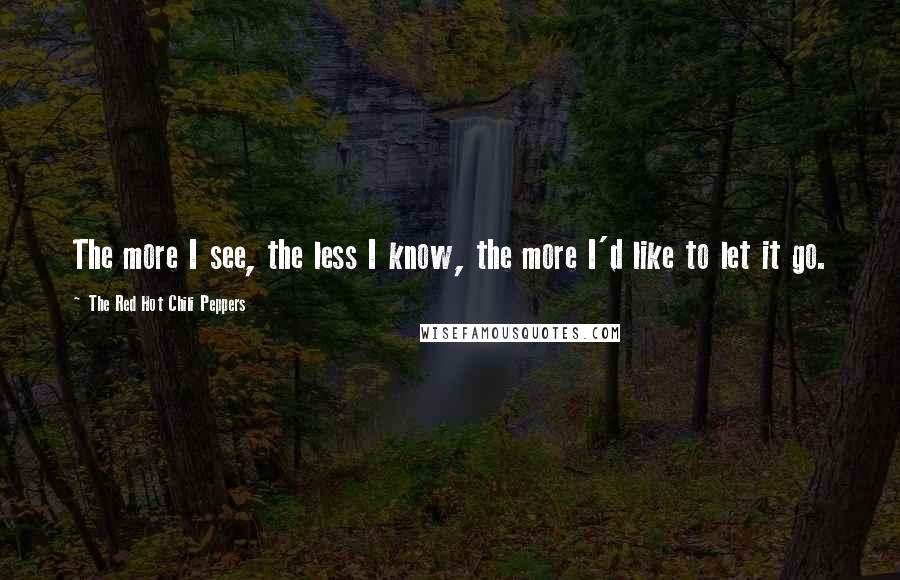 The Red Hot Chili Peppers Quotes: The more I see, the less I know, the more I'd like to let it go.