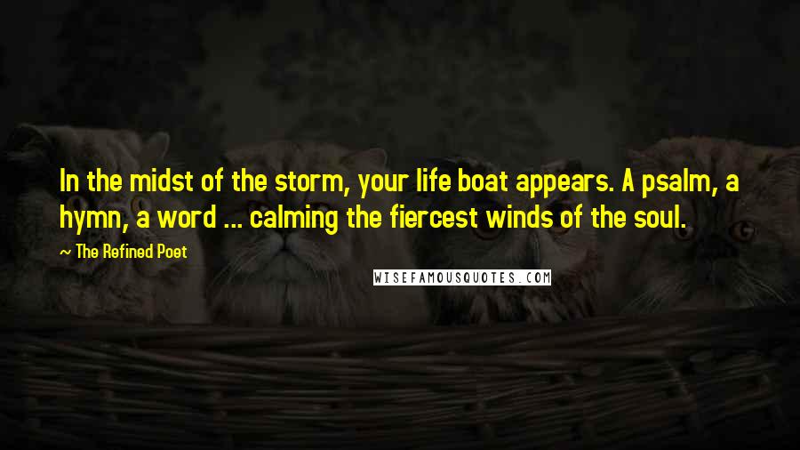 The Refined Poet Quotes: In the midst of the storm, your life boat appears. A psalm, a hymn, a word ... calming the fiercest winds of the soul.
