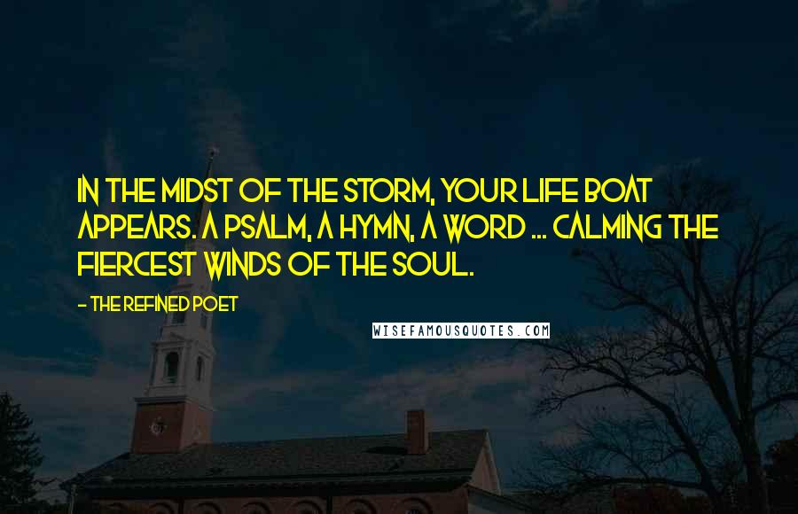 The Refined Poet Quotes: In the midst of the storm, your life boat appears. A psalm, a hymn, a word ... calming the fiercest winds of the soul.