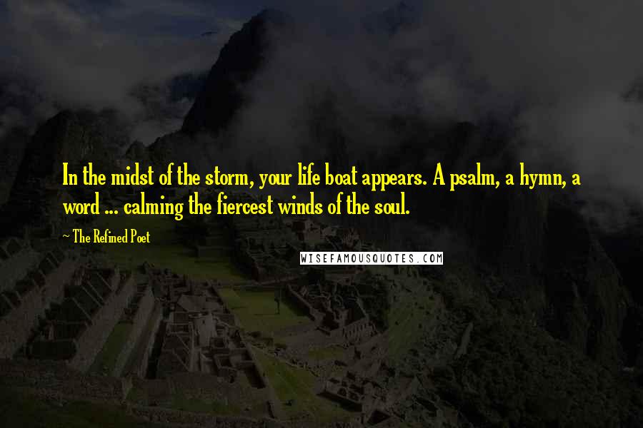 The Refined Poet Quotes: In the midst of the storm, your life boat appears. A psalm, a hymn, a word ... calming the fiercest winds of the soul.