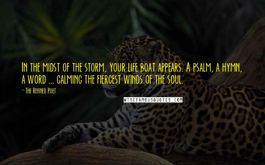 The Refined Poet Quotes: In the midst of the storm, your life boat appears. A psalm, a hymn, a word ... calming the fiercest winds of the soul.