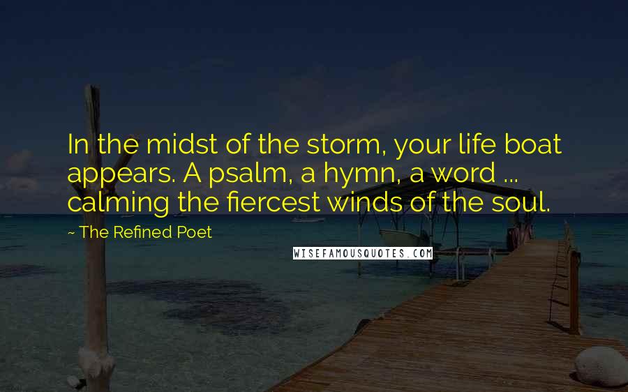The Refined Poet Quotes: In the midst of the storm, your life boat appears. A psalm, a hymn, a word ... calming the fiercest winds of the soul.